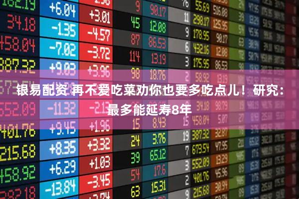 银易配资 再不爱吃菜劝你也要多吃点儿！研究：最多能延寿8年