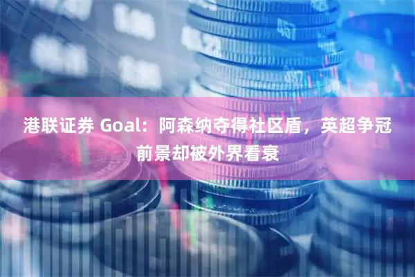 港联证券 Goal：阿森纳夺得社区盾，英超争冠前景却被外界看衰
