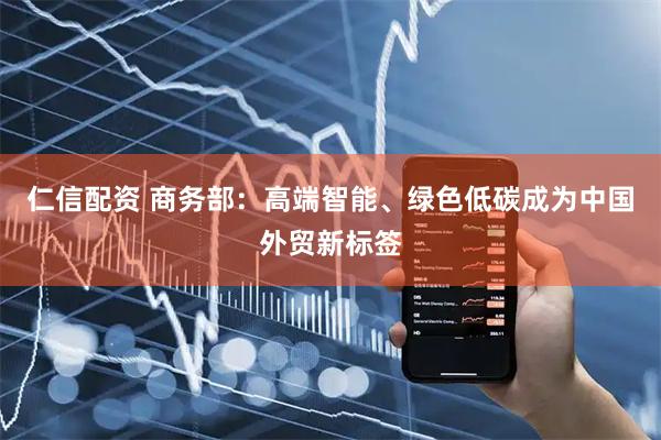 仁信配资 商务部：高端智能、绿色低碳成为中国外贸新标签
