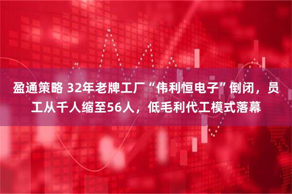 盈通策略 32年老牌工厂“伟利恒电子”倒闭，员工从千人缩至56人，低毛利代工模式落幕