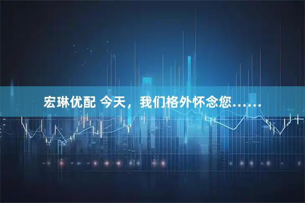 宏琳优配 今天，我们格外怀念您……